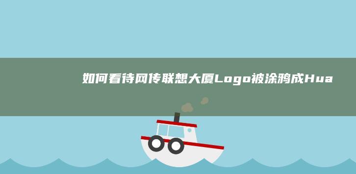 如何看待网传联想大厦Logo被涂鸦成「HuaWei」，高级经理表示「定会严惩不贷」？